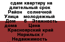 сдам квартиру на длительный срок › Район ­ солнечной › Улица ­ молодежный › Дом ­ 23б › Этажность дома ­ 5 › Цена ­ 20 000 - Красноярский край, Норильск г. Недвижимость » Квартиры аренда   . Красноярский край,Норильск г.